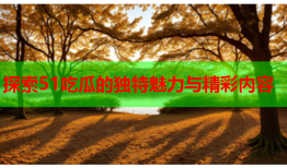 探索51吃瓜的独特魅力与精彩内容