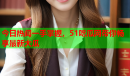 今日热闻一手掌握，51吃瓜网带你畅享最新大瓜