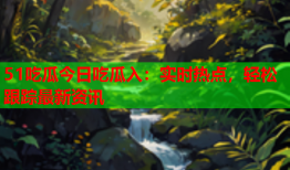51吃瓜今日吃瓜入：实时热点，轻松跟踪最新资讯