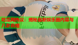 吃瓜网热议：揭秘最新娱乐圈内幕与八卦真相