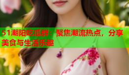 51潮阳吃瓜群：聚焦潮流热点，分享美食与生活乐趣