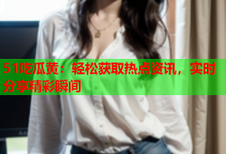 51吃瓜黄：轻松获取热点资讯，实时分享精彩瞬间