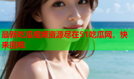 最新吃瓜视频资源尽在51吃瓜网，快来围观
