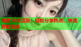 夸克51吃瓜张：轻松分享热点，快速获取资讯