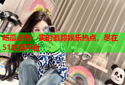 吃瓜必备：实时追踪娱乐热点，尽在51吃瓜平台