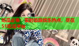 吃瓜必备：实时追踪娱乐热点，尽在51吃瓜平台