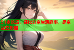 51岁吃瓜，轻松分享生活趣事，尽享社交乐趣