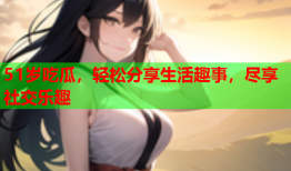 51岁吃瓜，轻松分享生活趣事，尽享社交乐趣