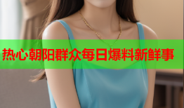 热心朝阳群众每日爆料新鲜事