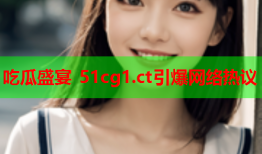吃瓜盛宴 51cg1.ct引爆网络热议