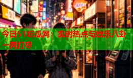今日51吃瓜网：实时热点与娱乐八卦一网打尽