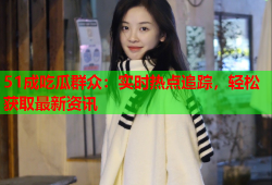 51成吃瓜群众：实时热点追踪，轻松获取最新资讯