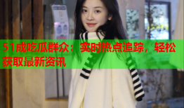 51成吃瓜群众：实时热点追踪，轻松获取最新资讯