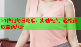 51热门每日吃瓜：实时热点，轻松获取最新八卦