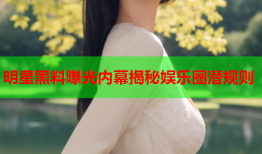明星黑料曝光内幕揭秘娱乐圈潜规则