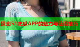 探索51吃瓜APP的魅力与使用技巧
