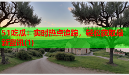 51吃瓜：实时热点追踪，轻松获取最新资讯(1)