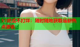 51吃瓜不打烊：随时随地获取最新热点资讯
