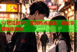 51吃瓜新IP：实时热点追踪，轻松掌握娱乐资讯