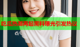 吃瓜热潮再起黑料曝光引发热议