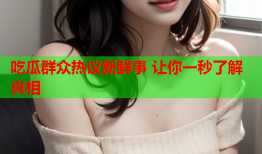 吃瓜群众热议新鲜事 让你一秒了解真相