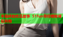 李易峰的吃瓜故事 51fun带你揭秘背后真相