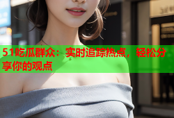 51吃瓜群众：实时追踪热点，轻松分享你的观点