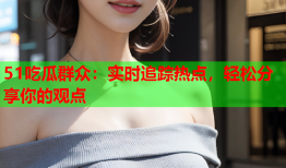 51吃瓜群众：实时追踪热点，轻松分享你的观点