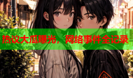 热议大瓜曝光，网络事件全记录