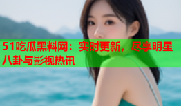 51吃瓜黑料网：实时更新，尽享明星八卦与影视热讯