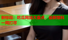 新标题：吃瓜网站大盘点，最新爆料一网打尽