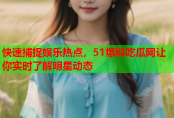 快速捕捉娱乐热点，51爆料吃瓜网让你实时了解明星动态