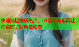 快速捕捉娱乐热点，51爆料吃瓜网让你实时了解明星动态