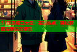51吃瓜每日大瓜：实时热点，轻松获取最新娱乐资讯
