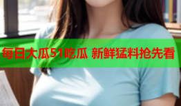 每日大瓜51吃瓜 新鲜猛料抢先看