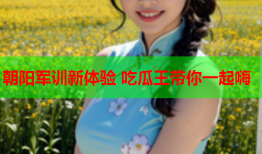 朝阳军训新体验 吃瓜王带你一起嗨