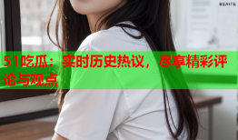 51吃瓜：实时历史热议，尽享精彩评论与观点