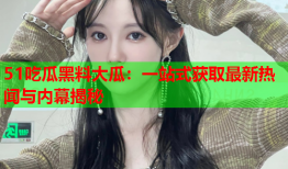 51吃瓜黑料大瓜：一站式获取最新热闻与内幕揭秘
