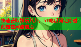 快速获取娱乐八卦，51吃瓜网让你时刻走在潮流前沿