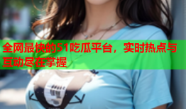 全网最快的51吃瓜平台，实时热点与互动尽在掌握