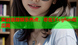 实时追踪娱乐热点，尽在51cgfun吃瓜网