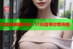 吃瓜热潮再升级，51抖音带你看真相