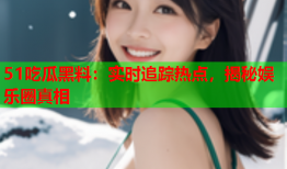 51吃瓜黑料：实时追踪热点，揭秘娱乐圈真相