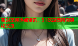 实时掌握热点资讯，51吃瓜网带你轻松吃瓜