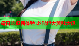 每日吃瓜新体验 必尝超大美味大瓜