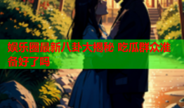 娱乐圈最新八卦大揭秘 吃瓜群众准备好了吗