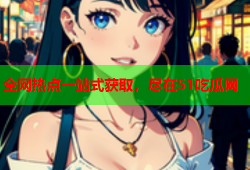 全网热点一站式获取，尽在51吃瓜网