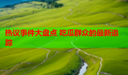 热议事件大盘点 吃瓜群众的最新追踪