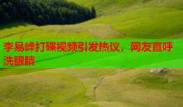 李易峰打碟视频引发热议，网友直呼洗眼睛