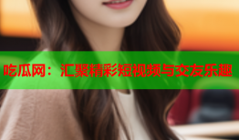 吃瓜网：汇聚精彩短视频与交友乐趣